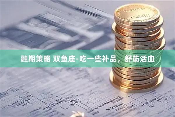 融期策略 双鱼座-吃一些补品，舒筋活血